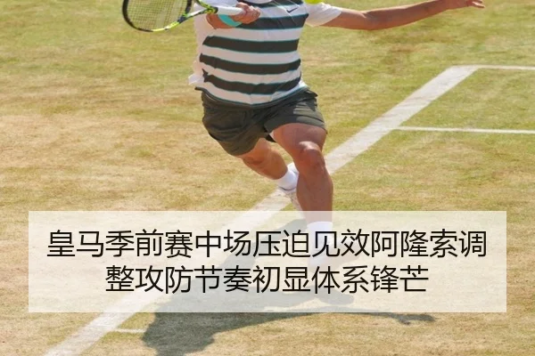 皇马季前赛中场压迫见效阿隆索调整攻防节奏初显体系锋芒