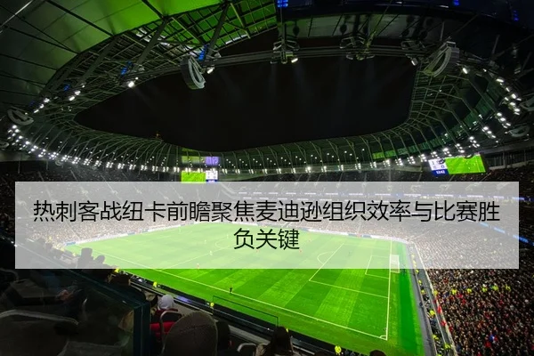 热刺客战纽卡前瞻聚焦麦迪逊组织效率与比赛胜负关键