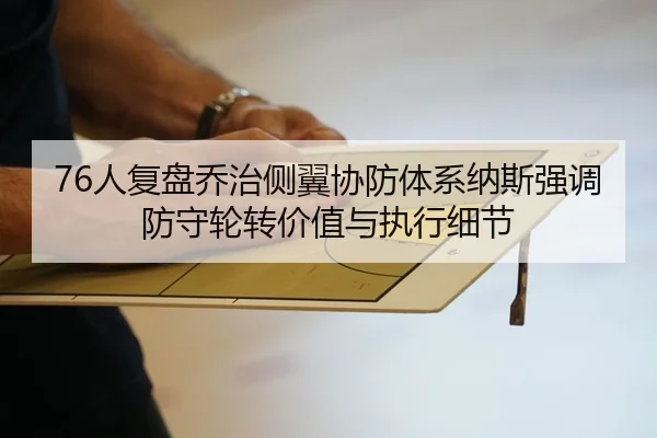 76人复盘乔治侧翼协防体系纳斯强调防守轮转价值与执行细节